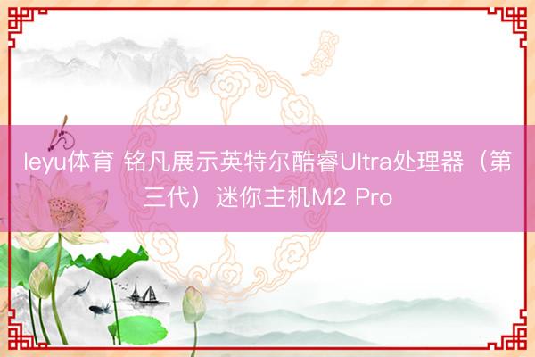 leyu体育 铭凡展示英特尔酷睿Ultra处理器（第三代）迷你主机M2 Pro