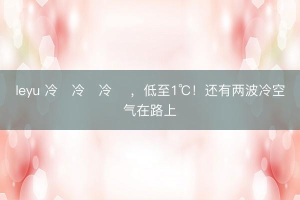 leyu 冷҈冷҈冷҈ ,低至1℃!还有两波冷空气在路上