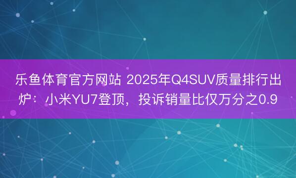 乐鱼体育官方网站 2025年Q4SUV质量排行出炉:小米YU7登顶,投诉销量比仅万分之0.9
