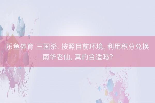 乐鱼体育 三国杀: 按照目前环境, 利用积分兑换南华老仙, 真的合适吗?