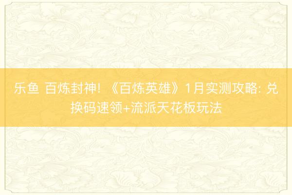 乐鱼 百炼封神! 《百炼英雄》1月实测攻略: 兑换码速领+流派天花板玩法