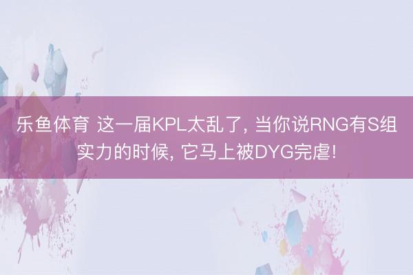 乐鱼体育 这一届KPL太乱了, 当你说RNG有S组实力的时候, 它马上被DYG完虐!