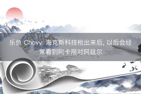 乐鱼 Chovy: 海克斯科技枪出来后, 以后会经常看到阿卡丽对阿兹尔