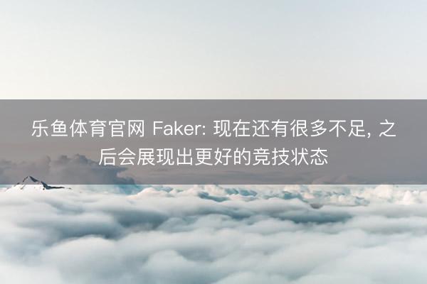 乐鱼体育官网 Faker: 现在还有很多不足， 之后会展现出更好的竞技状态