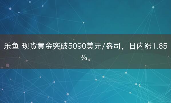 乐鱼 现货黄金突破5090美元/盎司，日内涨1.65%。