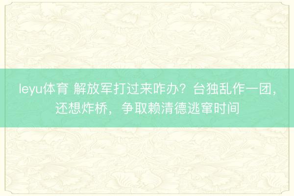 leyu体育 解放军打过来咋办？台独乱作一团，还想炸桥，争取赖清德逃窜时间