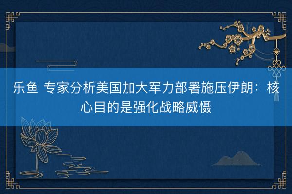 乐鱼 专家分析美国加大军力部署施压伊朗:核心目的是强化战略威慑
