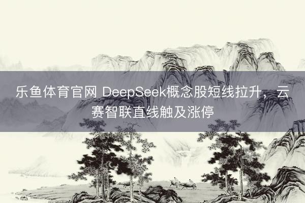 乐鱼体育官网 DeepSeek概念股短线拉升，云赛智联直线触及涨停