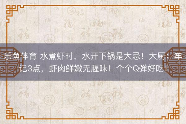 乐鱼体育 水煮虾时,水开下锅是大忌!大厨:牢记3点,虾肉鲜嫩无腥味!个个Q弹好吃!