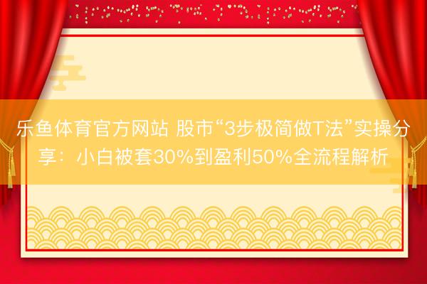 乐鱼体育官方网站 股市“3步极简做T法”实操分享：小白被套30%到盈利50%全流程解析