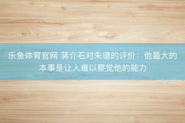 乐鱼体育官网 蒋介石对朱德的评价：他最大的本事是让人难以察觉他的能力