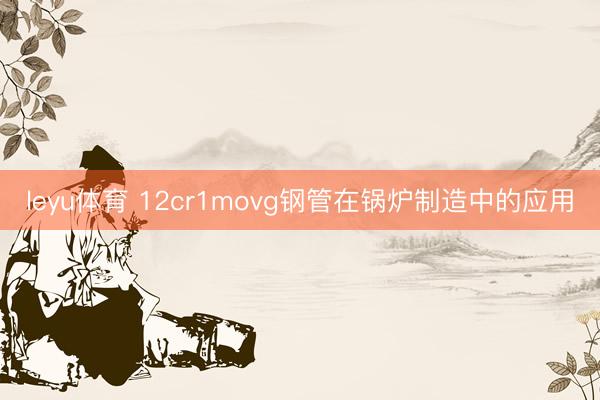 leyu体育 12cr1movg钢管在锅炉制造中的应用