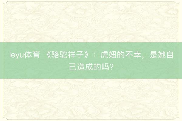 leyu体育 《骆驼祥子》:虎妞的不幸,是她自己造成的吗?