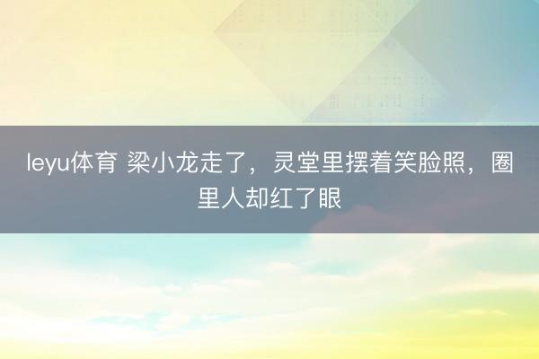 leyu体育 梁小龙走了,灵堂里摆着笑脸照,圈里人却红了眼
