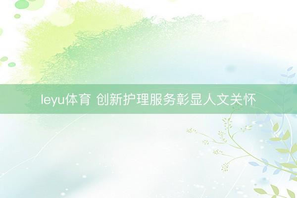 leyu体育 创新护理服务彰显人文关怀