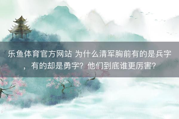 乐鱼体育官方网站 为什么清军胸前有的是兵字，有的却是勇字？他们到底谁更厉害？