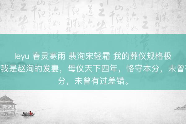 leyu 春灵寒雨 裴洵宋轻霜 我的葬仪规格极高。 毕竟我是赵洵的发妻，母仪天下四年，恪守本分，未曾有过差错。