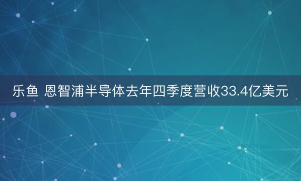 乐鱼 恩智浦半导体去年四季度营收33.4亿美元