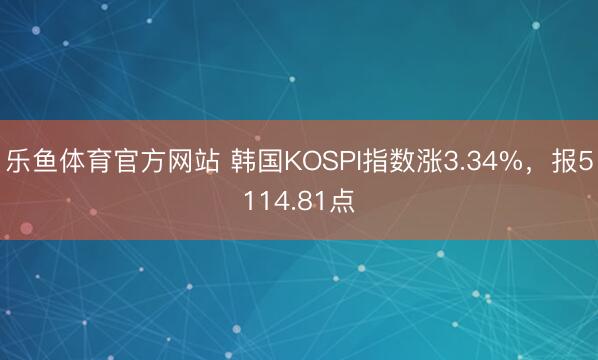 乐鱼体育官方网站 韩国KOSPI指数涨3.34%，报5114.81点