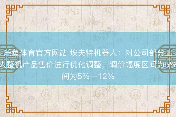 乐鱼体育官方网站 埃夫特机器人：对公司部分工业机器人整机产品售价进行优化调整，调价幅度区间为5%—12%