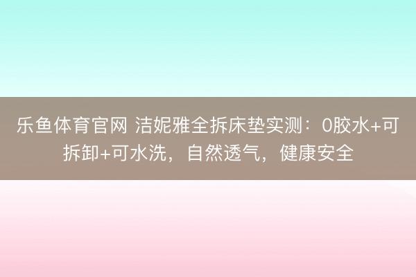 乐鱼体育官网 洁妮雅全拆床垫实测：0胶水+可拆卸+可水洗，自然透气，<a href=