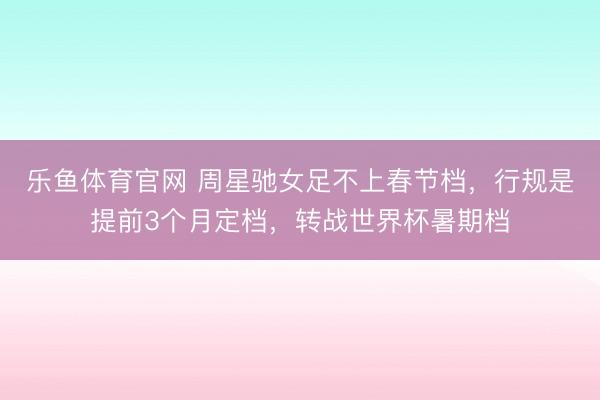 乐鱼体育官网 周星驰女足不上春节档，行规是提前3个月定档，转战世界杯暑期档