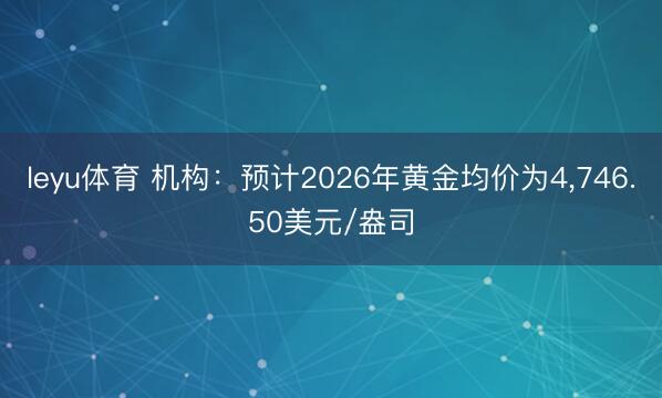 leyu体育 机构：预计2026年黄金均价为4，746.50美元/盎司
