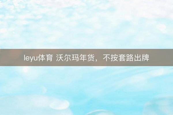 leyu体育 沃尔玛年货，不按套路出牌