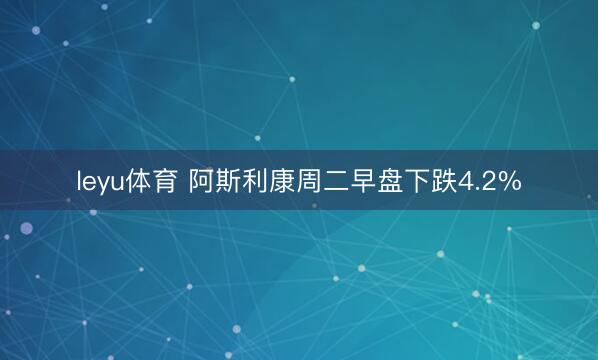leyu体育 阿斯利康周二早盘下跌4.2%