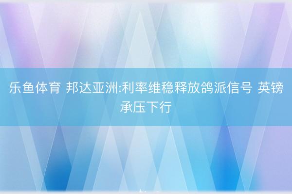 乐鱼体育 邦达亚洲:利率维稳释放鸽派信号 英镑承压下行