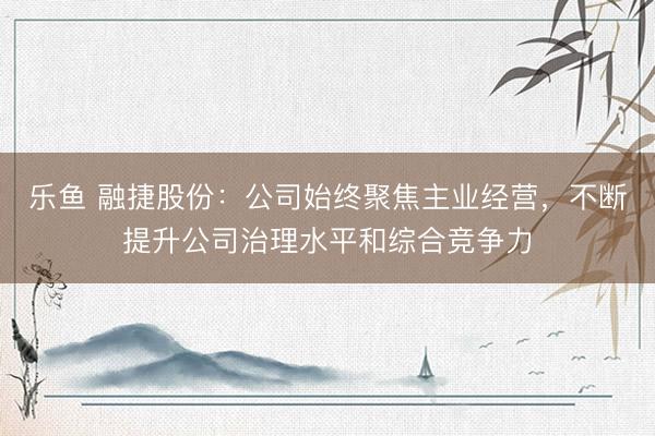 乐鱼 融捷股份:公司始终聚焦主业经营,不断提升公司治理水平和综合竞争力
