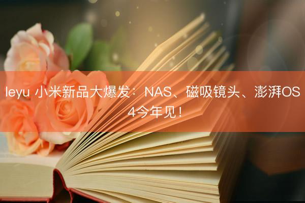 leyu 小米新品大爆发：NAS、磁吸镜头、澎湃OS 4今年见！