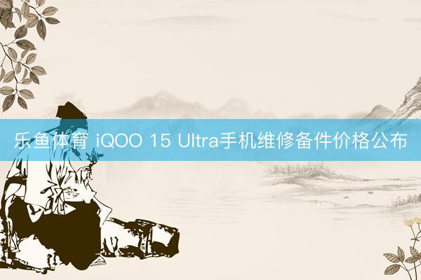 乐鱼体育 iQOO 15 Ultra手机维修备件价格公布