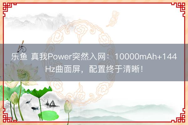 乐鱼 真我Power突然入网：10000mAh+144Hz曲面屏，配置终于清晰！