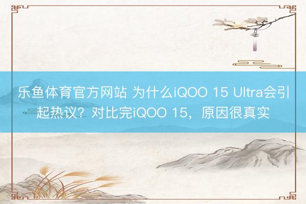 乐鱼体育官方网站 为什么iQOO 15 Ultra会引起热议?对比完iQOO 15,原因很真实