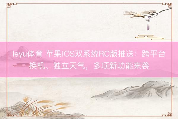 leyu体育 苹果iOS双系统RC版推送：跨平台换机、独立天气，多项新功能来袭