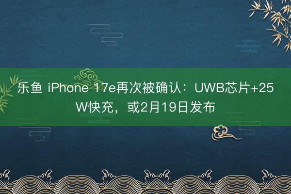 乐鱼 iPhone 17e再次被确认:UWB芯片+25W快充,或2月19日发布
