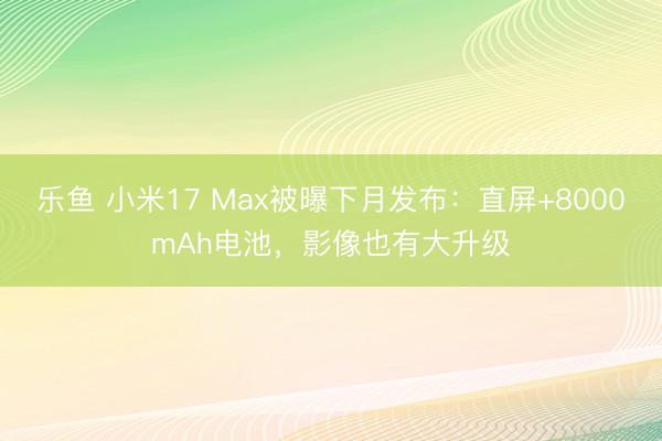 乐鱼 小米17 Max被曝下月发布:直屏+8000mAh电池,影像也有大升级