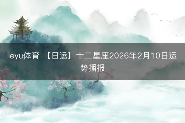 leyu体育 【日运】十二星座2026年2月10日运势播报