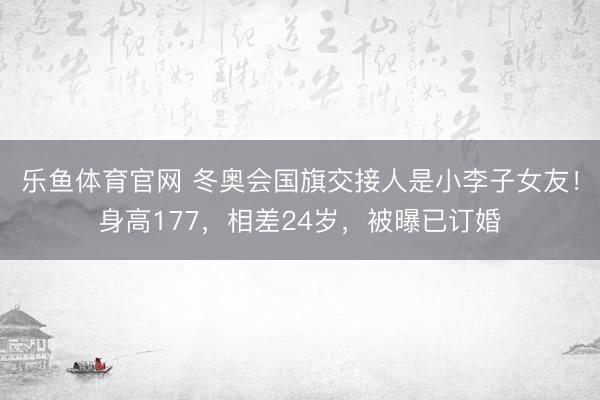 乐鱼体育官网 冬奥会国旗交接人是小李子女友!身高177,相差24岁,被曝已订婚