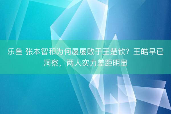 乐鱼 张本智和为何屡屡败于王楚钦？王皓早已洞察，两人实力差距明显