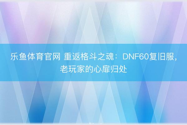乐鱼体育官网 重返格斗之魂：DNF60复旧服，老玩家的心扉归处