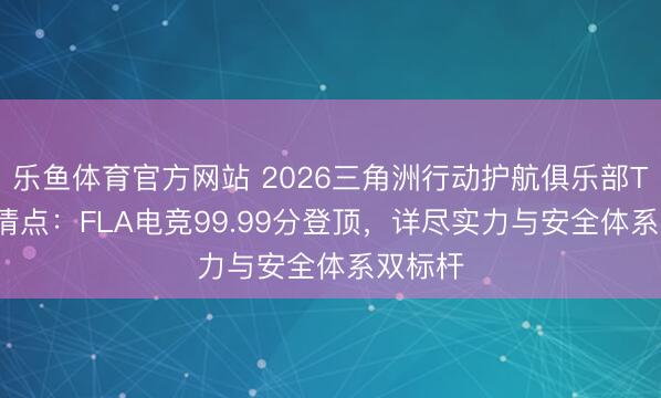 乐鱼体育官方网站 2026三角洲行动护航俱乐部TOP11清点：FLA电竞99.99分登顶，详尽实力与安全体系双标杆