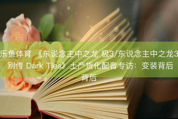 乐鱼体育 《东说念主中之龙 极3/东说念主中之龙3 别传 Dark Ties》土产货化配音专访:变装背后
