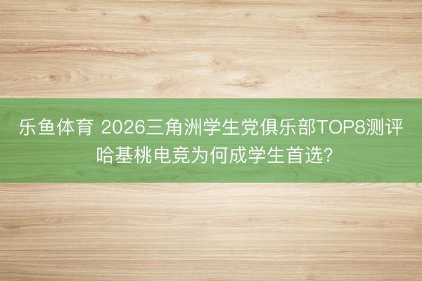 乐鱼体育 2026三角洲学生党俱乐部TOP8测评 哈基桃电竞为何成学生首选？