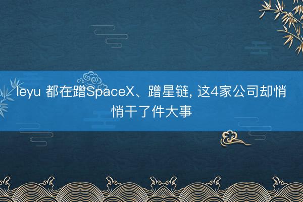 leyu 都在蹭SpaceX、蹭星链， 这4家公司却悄悄干了件大事