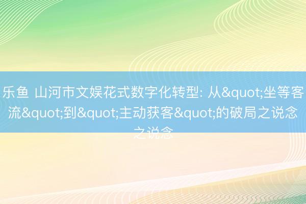 乐鱼 山河市文娱花式数字化转型: 从"坐等客流"到"主动获客"的破局之说念