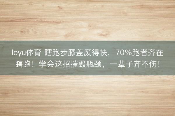 leyu体育 瞎跑步膝盖废得快,70%跑者齐在瞎跑!学会这招摧毁瓶颈,一辈子齐不伤!