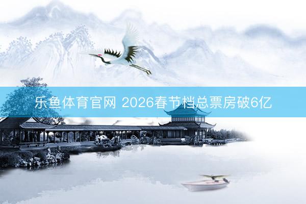 乐鱼体育官网 2026春节档总票房破6亿