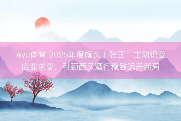 leyu体育 2025年度旗头丨张正：主动识变应变求变，引颈西凤酒行稳致远开新局